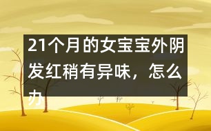 21個月的女寶寶外陰發(fā)紅稍有異味，怎么辦