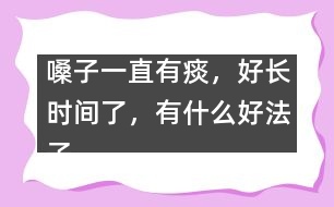 嗓子一直有痰，好長(zhǎng)時(shí)間了，有什么好法子