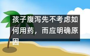 孩子腹瀉先不考慮如何用藥，而應明確原因