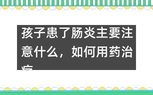 孩子患了腸炎主要注意什么，如何用藥治療