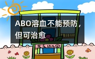 ABO溶血不能預(yù)防，但可治愈