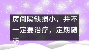 房間隔缺損小，并不一定要治療，定期隨訪