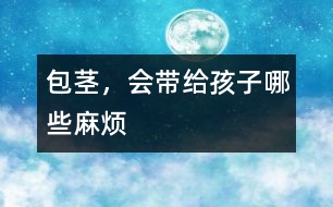包莖，會(huì)帶給孩子哪些麻煩