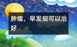 腫瘤，早發(fā)現(xiàn)可以治好