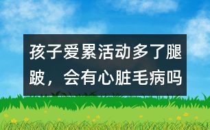 孩子愛累、活動多了腿跛，會有心臟毛病嗎