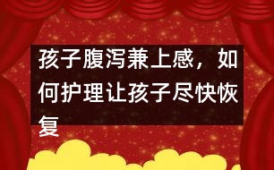 孩子腹瀉兼上感，如何護(hù)理讓孩子盡快恢復(fù)