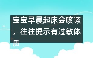 寶寶早晨起床會(huì)咳嗽，往往提示有過(guò)敏體質(zhì)