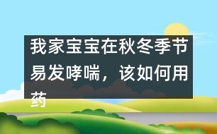 我家寶寶在秋冬季節(jié)易發(fā)哮喘，該如何用藥