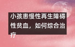 小孩患慢性再生障礙性貧血，如何綜合治療