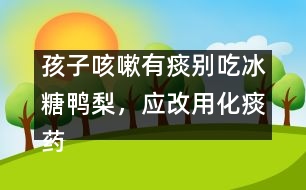 孩子咳嗽有痰別吃冰糖鴨梨，應(yīng)改用化痰藥