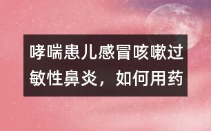 哮喘患兒感冒咳嗽、過(guò)敏性鼻炎，如何用藥