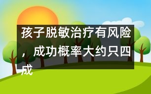 孩子脫敏治療有風(fēng)險(xiǎn)，成功概率大約只四成
