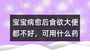 寶寶病愈后食欲、大便都不好，可用什么藥