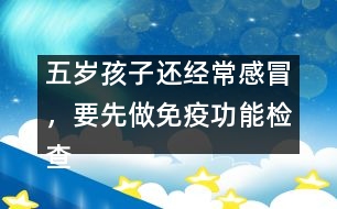 五歲孩子還經(jīng)常感冒，要先做免疫功能檢查
