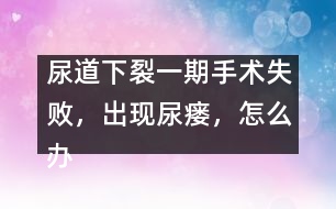 尿道下裂一期手術(shù)失敗，出現(xiàn)尿瘺，怎么辦