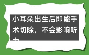 小耳朵出生后即能手術(shù)切除，不會影響聽力