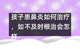 孩子患鼻炎如何治療，如不及時(shí)根治會(huì)怎樣