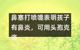 鼻塞打噴嚏表明孩子有鼻炎，可用頭孢克洛