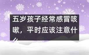 五歲孩子經(jīng)常感冒咳嗽，平時(shí)應(yīng)該注意什么