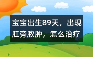 寶寶出生8、9天，出現(xiàn)肛旁膿腫，怎么治療