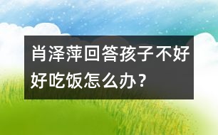 肖澤萍回答：孩子不好好吃飯?jiān)趺崔k？