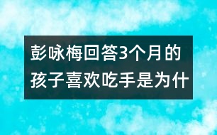彭詠梅回答：3個月的孩子喜歡吃手是為什么？