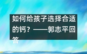 如何給孩子選擇合適的鈣？――郭志平回答