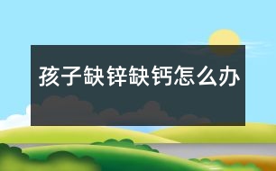孩子缺鋅、缺鈣怎么辦