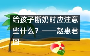 給孩子斷奶時(shí)應(yīng)注意些什么？――趙惠君回答