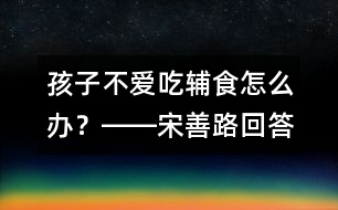 孩子不愛(ài)吃輔食怎么辦？――宋善路回答
