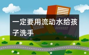 一定要用流動(dòng)水給孩子洗手