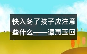 快入冬了孩子應注意些什么――譚惠玉回答