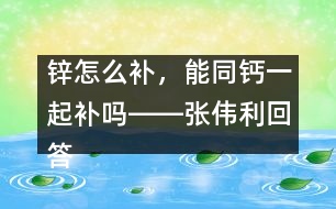 鋅怎么補，能同鈣一起補嗎――張偉利回答