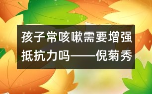 孩子?？人孕枰鰪姷挚沽屺D―倪菊秀回答