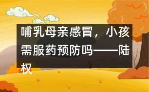 哺乳母親感冒，小孩需服藥預(yù)防嗎――陸權(quán)回答