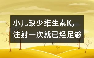 小兒缺少維生素K，注射一次就已經(jīng)足夠