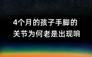 4個月的孩子手腳的關節(jié)為何老是出現(xiàn)響聲
