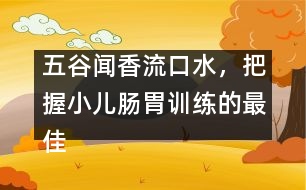 五谷聞香流口水，把握小兒腸胃訓(xùn)練的最佳時(shí)機(jī)