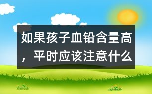 如果孩子血鉛含量高，平時應(yīng)該注意什么