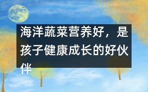 海洋蔬菜營(yíng)養(yǎng)好，是孩子健康成長(zhǎng)的好伙伴