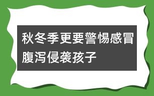 秋冬季更要警惕感冒、腹瀉侵襲孩子