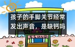 孩子的手腳關(guān)節(jié)經(jīng)常發(fā)出聲音，是缺鈣嗎――季緯興回答