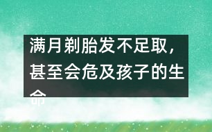 滿月剃胎發(fā)不足取，甚至?xí)＜昂⒆拥纳踩?></p>										
													            <br>            我國民間流傳著“滿月剃胎發(fā)”的風(fēng)俗，認(rèn)為孩子滿月時(shí)用剃刀將胎發(fā)剃光可使嬰兒頭發(fā)長得濃密，甚至有人說剃得越光，將來頭發(fā)就會(huì)越黑越多。專家說，“滿月剃胎發(fā)”不僅沒有科學(xué)依據(jù)，還有可能危及寶寶的生命安全。 　<BR>　<BR>　　嬰兒尤其是新生兒的皮膚屏障機(jī)制較差，而有些鋒利的剃刀根本沒有經(jīng)過滅菌消毒處理，就在嬌嫩的頭皮上剃頭發(fā)。即使是技術(shù)熟練的理發(fā)師操刀，且剃發(fā)后也沒有出血，但實(shí)際上剃發(fā)后，嬰兒頭皮上已留下了肉眼看不見的創(chuàng)傷。剃刀和皮膚上的細(xì)菌可乘機(jī)入侵，有可能使新生兒或嬰兒患敗血癥。臨床癥狀為患兒不哭、不吃、體溫不升，或出現(xiàn)黃疸、腹脹，身體其他部位可能出現(xiàn)化膿性病灶。如果被剃過的頭皮有小點(diǎn)狀出血，則引起感染的機(jī)會(huì)更多?！?BR>　<BR>　　專家告誡：“滿月剃胎發(fā)”促使頭發(fā)生長的方法決不可??！嬰兒出生時(shí)頭發(fā)少，將來未必頭發(fā)少。孩子一般在一歲左右頭發(fā)就會(huì)逐漸長出，到兩歲時(shí)已長得相當(dāng)多，父母們不必為此而擔(dān)憂?！?BR>　<BR>　<BR>　　采編自新華網(wǎng)            <br>            <br>            <font color=