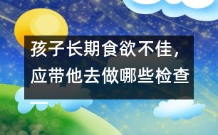 孩子長期食欲不佳，應(yīng)帶他去做哪些檢查――宋善路回答