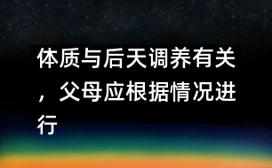 體質(zhì)與后天調(diào)養(yǎng)有關(guān)，父母應(yīng)根據(jù)情況進(jìn)行調(diào)養(yǎng)