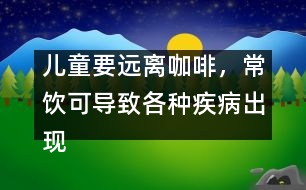 兒童要遠(yuǎn)離咖啡，常飲可導(dǎo)致各種疾病出現(xiàn)