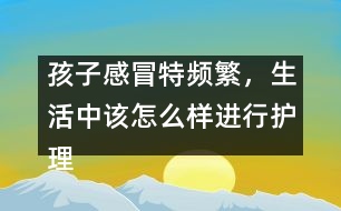 孩子感冒特頻繁，生活中該怎么樣進(jìn)行護(hù)理