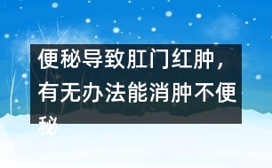 便秘導(dǎo)致肛門紅腫，有無辦法能消腫不便秘