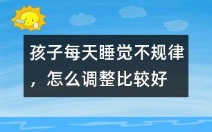 孩子每天睡覺不規(guī)律，怎么調(diào)整比較好