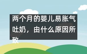 兩個月的嬰兒易脹氣吐奶，由什么原因所致